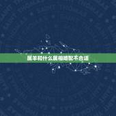 属羊和什么属相婚配不合适，属羊和什么属相不合