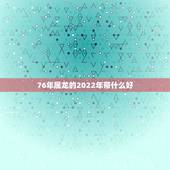 76年属龙的2022年带什么好，76年出生2022年运势如何