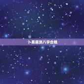 卜易居测八字合婚，三算命网 卜易居 哪个好