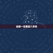 结婚一定要算八字吗，结婚看八字真的有用吗