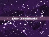 三元命中下等婚配怎么化解，3合3元命婚配是什么意思？