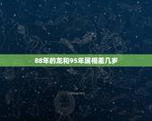 88年的龙和95年属相差几岁，1988年属龙今年多大，属鸡多大相差几岁