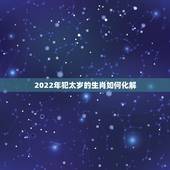 2022年犯太岁的生肖如何化解，2022 年犯太岁的生肖有哪些如何化太岁