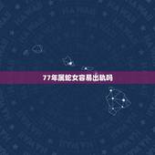 77年属蛇女容易出轨吗，属蛇的女人出轨的预兆