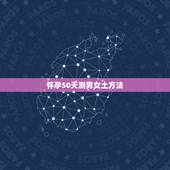 怀孕50天测男女土方法，我怀孕53天了，想知道男女，有什么方法可以验男