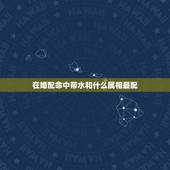 在婚配命中带水和什么属相最配，属相与婚配