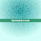 属蛇男婚配属马女婚姻，女属蛇男属马相配吗