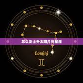 怎么测上升太阳月亮星座，怎样查我的上升星座、太阳星座、月亮星座？
