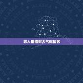 男人用招财大气微信名，男人一生好运微信名字