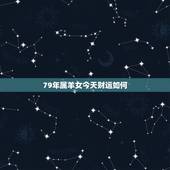79年属羊女今天财运如何，79年属羊女2022 年运势运程