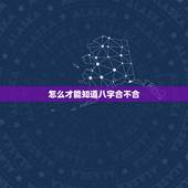 怎么才能知道八字合不合，怎么才能知道八字合不合
