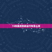 74年属虎的命运今年怎么样，查看74年属虎人一生的命运
