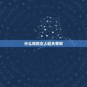 什么样的女人旺夫带财，什么叫做旺夫带财