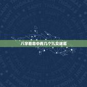 八字看命中有几个儿女诸葛，八字中怎么看子女 怎么知道子女是几个等