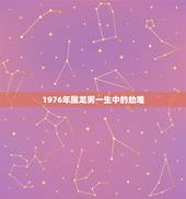 1976年属龙男一生中的劫难，1976年属龙劫难有几次
