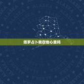 塔罗占卜我在他心里吗，塔罗牌 他心里有没有我？