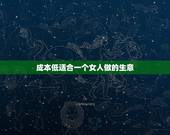 成本低适合一个女人做的生意 小成本适合女孩子做的15个项目