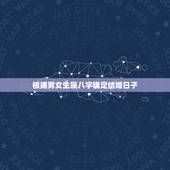 根据男女生辰八字确定结婚日子，请问如何根据男女生辰八字算结婚好日子
