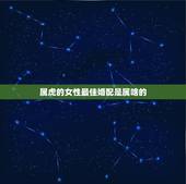 属虎的女性最佳婚配是属啥的，女属虎的和什么属相最配