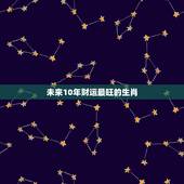 未来10年财运最旺的生肖，未来10年最旺的生肖