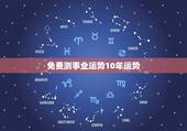 免费测事业运势10年运势，求算命大师帮忙算一下我今后十年的运势