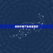 虎和牛哪个生肖宝宝好，属牛和属虎的生个什么属相的孩子好