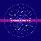 金牛男喜欢床上什么样的，为什么金牛座的男生对性的要求很高