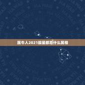 属牛人2021躲星都忌什么属相，躲星时间和方法2021表