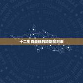 十二生肖最佳的婚姻配对表，十二生肖最佳搭配？