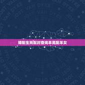 婚配生肖配对查询羊男配羊女，1991年属羊女和属羊男相配吗？