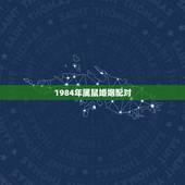 1984年属鼠婚姻配对，84年属鼠的和什么属相最配？