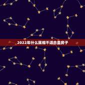 2022年什么属相不适合盖房子，什么属相不能住东户