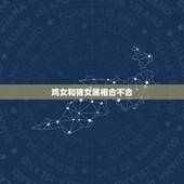 鸡女和猪女属相合不合，属相鸡和猪好么，女鸡女猪