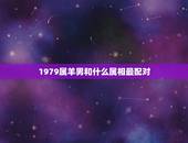 1979属羊男和什么属相最配对，79年属羊的和什么属相最配