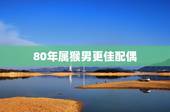 80年属猴男更佳配偶，92年属猴男的更佳配偶