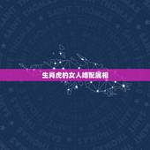 生肖虎的女人婚配属相，属虎的属相婚配表，属虎的和什么属相最配，属虎的属