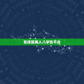 怎样算两人八字合不合，来算两人的八字合不合