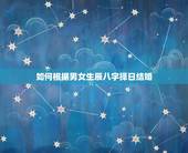如何根据男女生辰八字择日结婚，如何根据男女生辰八字，算2010年领结婚