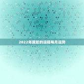 2022年属蛇的运程每月运势，生肖蛇2021年每月运程