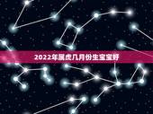 2022年属虎几月份生宝宝好，女属虎，男属鼠，2022属虎宝宝几月出生