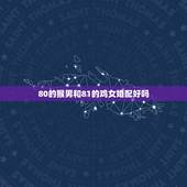 80的猴男和81的鸡女婚配好吗，Y…我是属猴男（80年）与鸡女（81年
