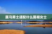 属马男士适配什么属相女士，男属马，和什么生肖配？
