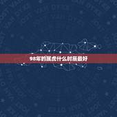 98年的属虎什么时辰最好，属虎人什么时辰出生最好