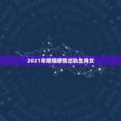 2021年婚姻感情出轨生肖女，2021年婚姻有磨难的生肖