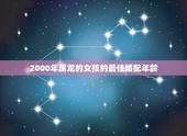 2000年属龙的女孩的最佳婚配年龄，属龙的女生2000年的和什么属相的