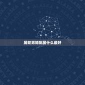 属蛇男婚配属什么最好，属蛇的和什么属相最相配 12属相婚配表