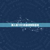 美人鱼1991年最佳婚配属相，1991年的羊和什么属相最配