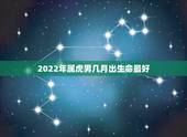 2022年属虎男几月出生命最好，2022年属虎几月出生旺父母
