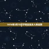 1976年3月15日子时出生女人的运势，1976年阳历3月15日生日的