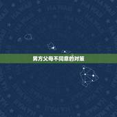 男方父母不同意的对策，男方父母不同意怎么办？急求，他们反对怎么办？